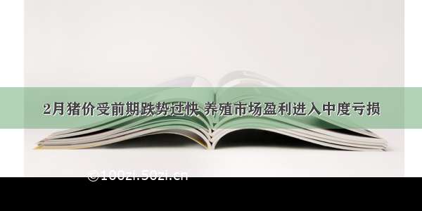 2月猪价受前期跌势过快 养殖市场盈利进入中度亏损