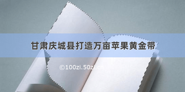 甘肃庆城县打造万亩苹果黄金带