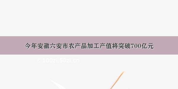 今年安徽六安市农产品加工产值将突破700亿元