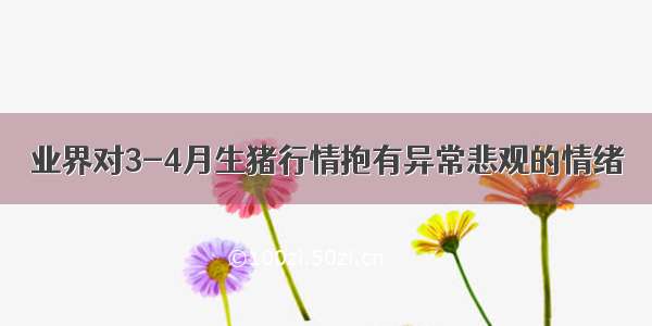 业界对3-4月生猪行情抱有异常悲观的情绪