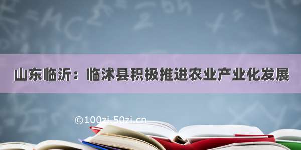 山东临沂：临沭县积极推进农业产业化发展