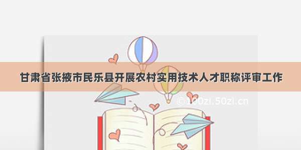 甘肃省张掖市民乐县开展农村实用技术人才职称评审工作