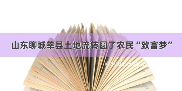 山东聊城莘县土地流转圆了农民“致富梦”