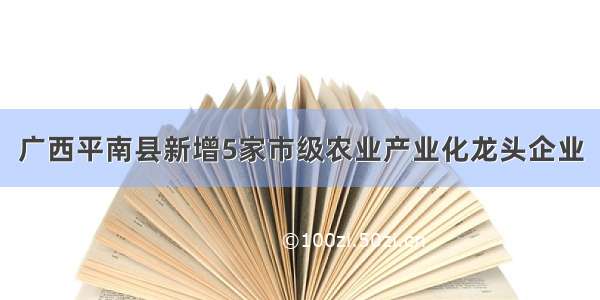 广西平南县新增5家市级农业产业化龙头企业