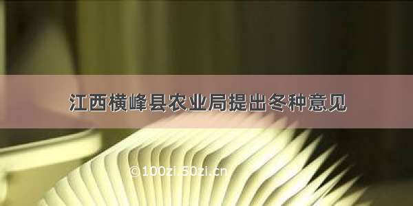 江西横峰县农业局提出冬种意见