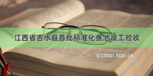 江西省吉水县首批标准化鱼池竣工验收