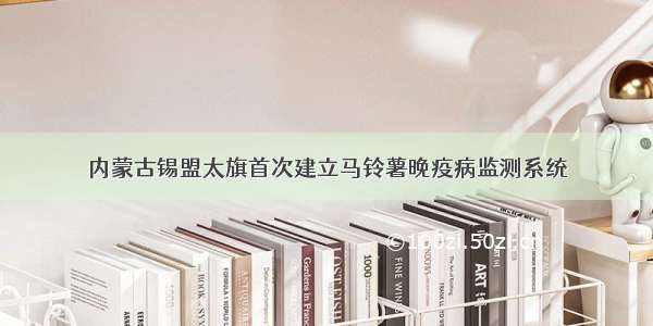 内蒙古锡盟太旗首次建立马铃薯晚疫病监测系统