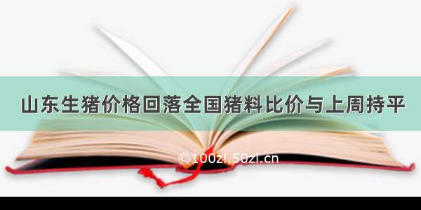 山东生猪价格回落全国猪料比价与上周持平