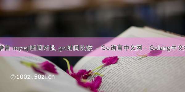 go语言 mysql时间对比_go时间比较  - Go语言中文网 - Golang中文社区