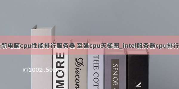 最新电脑cpu性能排行服务器 至强cpu天梯图_intel服务器cpu排行榜