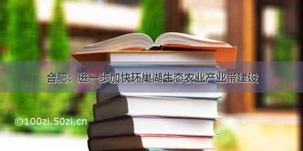 合肥：进一步加快环巢湖生态农业产业带建设