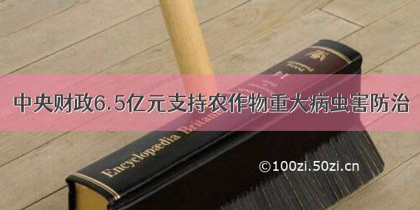 中央财政6.5亿元支持农作物重大病虫害防治