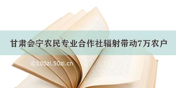 甘肃会宁农民专业合作社辐射带动7万农户