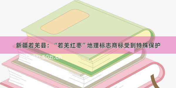 新疆若羌县：“若羌红枣”地理标志商标受到特殊保护