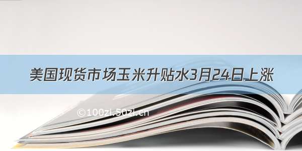 美国现货市场玉米升贴水3月24日上涨