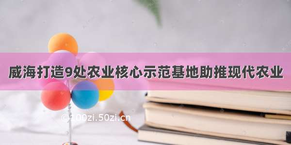 威海打造9处农业核心示范基地助推现代农业