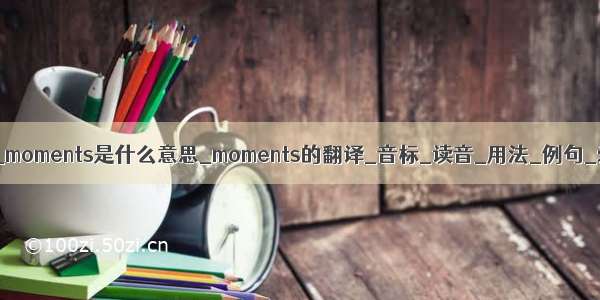 moments音标_moments是什么意思_moments的翻译_音标_读音_用法_例句_爱词霸词典...