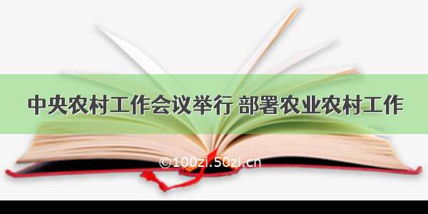 中央农村工作会议举行 部署农业农村工作