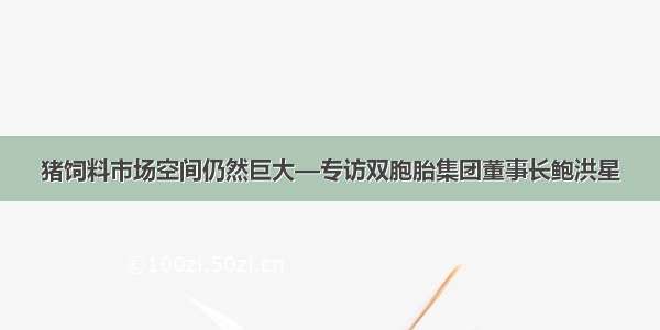 猪饲料市场空间仍然巨大—专访双胞胎集团董事长鲍洪星