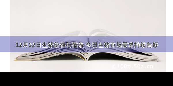 12月22日生猪价格行情表 今日生猪市场需求持续向好