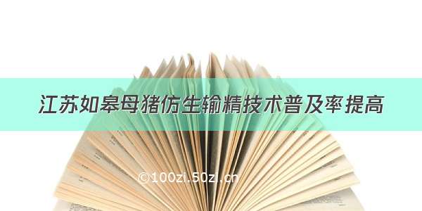 江苏如皋母猪仿生输精技术普及率提高