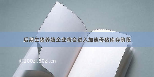 后期生猪养殖企业将会进入加速母猪库存阶段