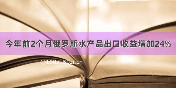 今年前2个月俄罗斯水产品出口收益增加24%