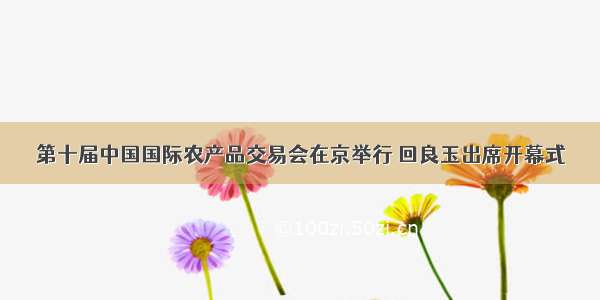 第十届中国国际农产品交易会在京举行 回良玉出席开幕式