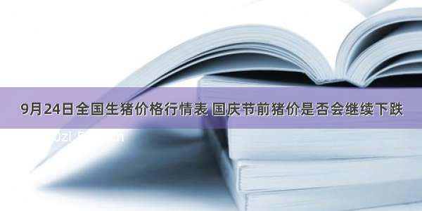 9月24日全国生猪价格行情表 国庆节前猪价是否会继续下跌