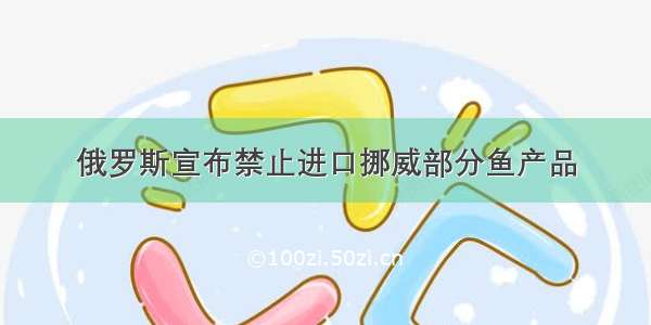 俄罗斯宣布禁止进口挪威部分鱼产品