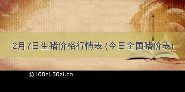 2月7日生猪价格行情表 (今日全国猪价表)