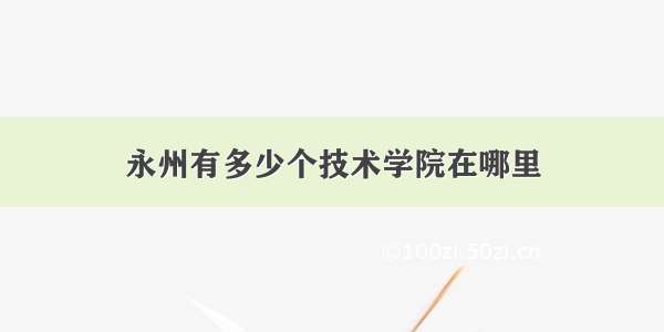 永州有多少个技术学院在哪里