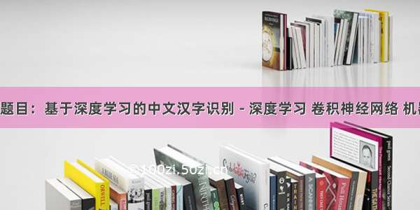 毕业设计 - 题目：基于深度学习的中文汉字识别 - 深度学习 卷积神经网络 机器视觉 OCR