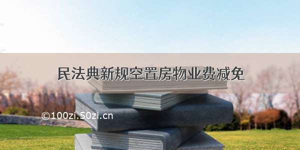 民法典新规空置房物业费减免