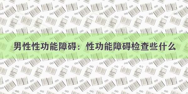 男性性功能障碍：性功能障碍检查些什么