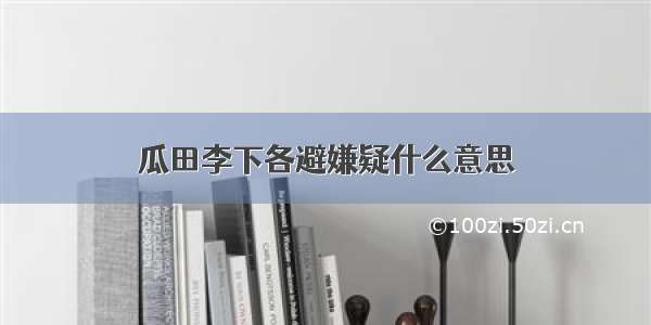 瓜田李下各避嫌疑什么意思