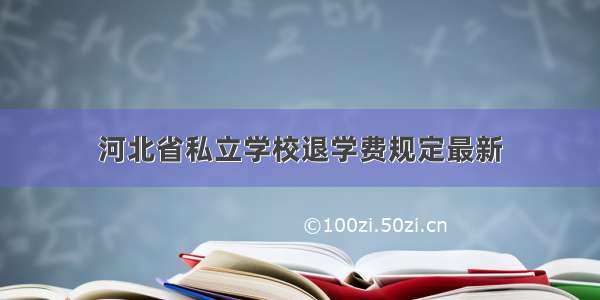 河北省私立学校退学费规定最新