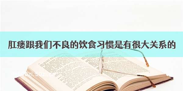 肛瘘跟我们不良的饮食习惯是有很大关系的