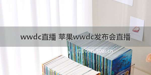 wwdc直播 苹果wwdc发布会直播