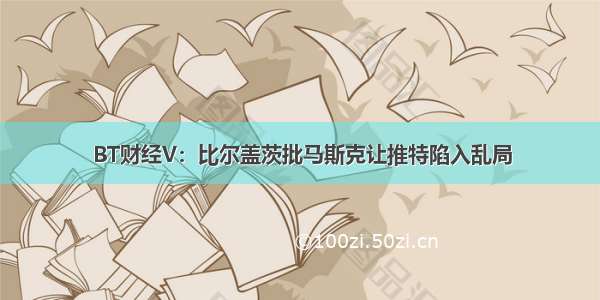 BT财经V：比尔盖茨批马斯克让推特陷入乱局