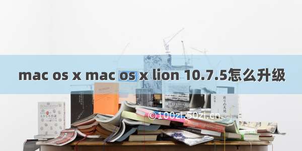 mac os x mac os x lion 10.7.5怎么升级