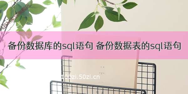 备份数据库的sql语句 备份数据表的sql语句