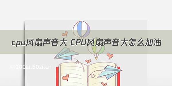 cpu风扇声音大 CPU风扇声音大怎么加油