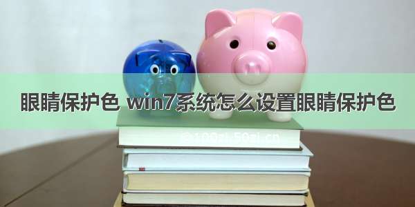 眼睛保护色 win7系统怎么设置眼睛保护色