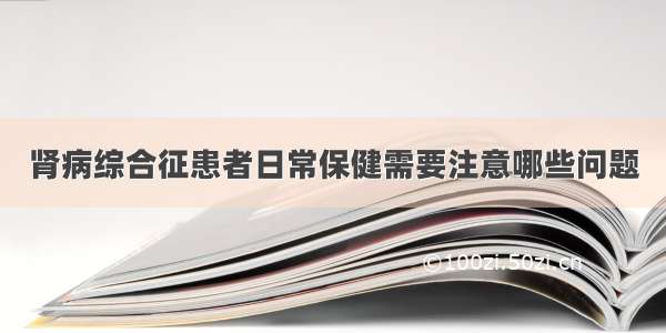 肾病综合征患者日常保健需要注意哪些问题