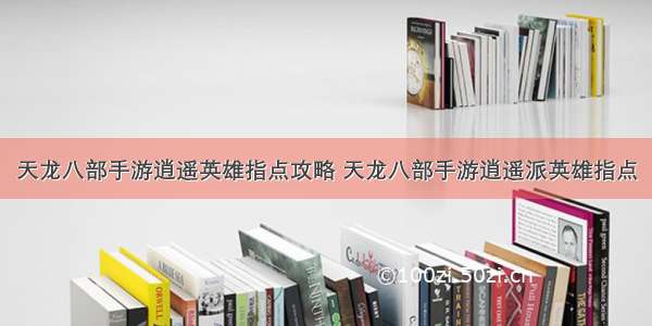 天龙八部手游逍遥英雄指点攻略 天龙八部手游逍遥派英雄指点