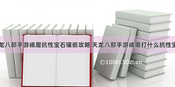 天龙八部手游峨眉抗性宝石镶嵌攻略 天龙八部手游峨眉打什么抗性宝石