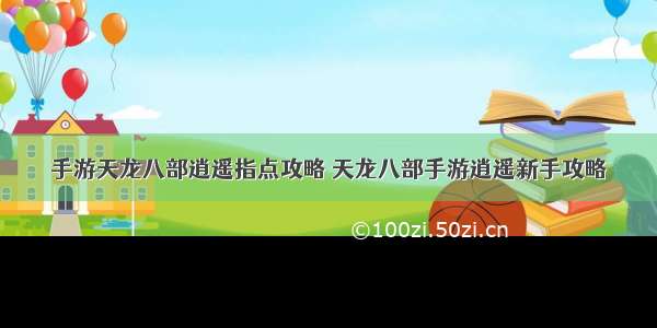 手游天龙八部逍遥指点攻略 天龙八部手游逍遥新手攻略