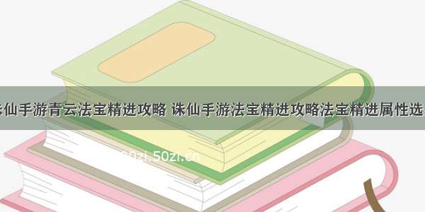 诛仙手游青云法宝精进攻略 诛仙手游法宝精进攻略法宝精进属性选择