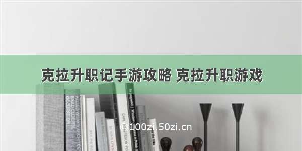 克拉升职记手游攻略 克拉升职游戏